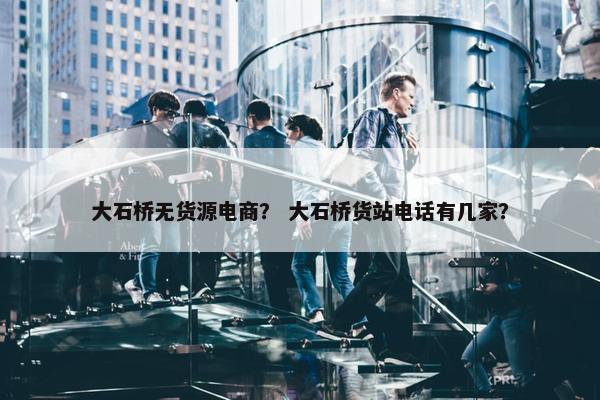 大石桥无货源电商？ 大石桥货站电话有几家？