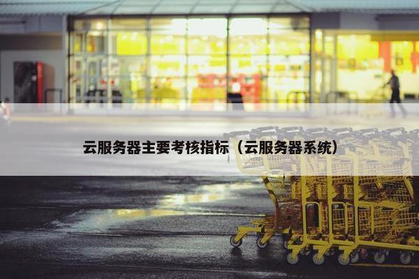 云服务器主要考核指标（云服务器系统）