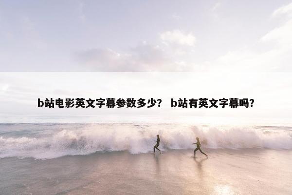 b站电影英文字幕参数多少？ b站有英文字幕吗？