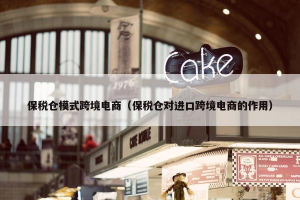 保税仓模式跨境电商（保税仓对进口跨境电商的作用）
