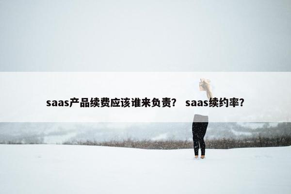 saas产品续费应该谁来负责？ saas续约率？