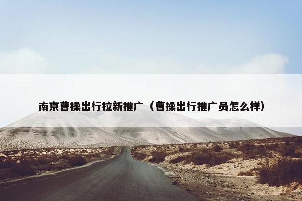 南京曹操出行拉新推广（曹操出行推广员怎么样）