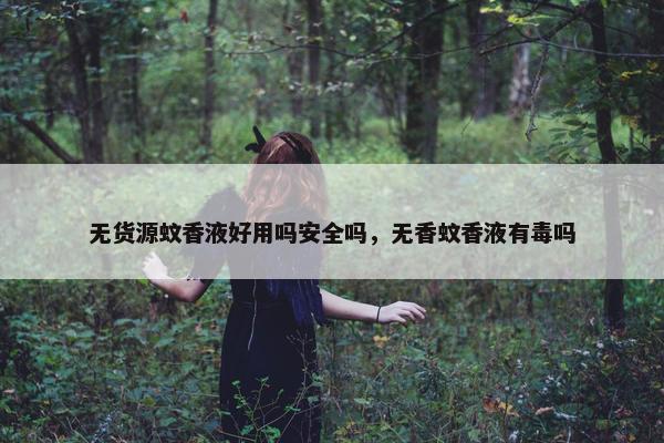 无货源蚊香液好用吗安全吗，无香蚊香液有毒吗