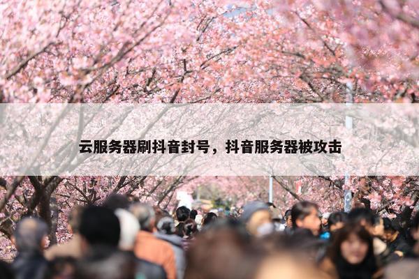 云服务器刷抖音封号，抖音服务器被攻击