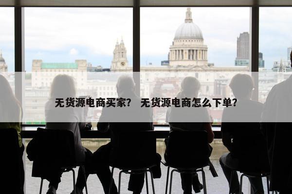 无货源电商买家？ 无货源电商怎么下单？