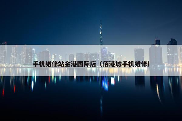 手机维修站金港国际店（佰港城手机维修）