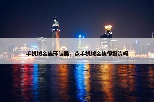 手机域名连环骗局，点手机域名值得投资吗