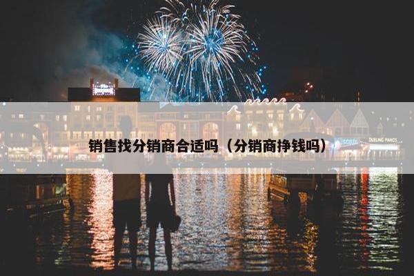 销售找分销商合适吗（分销商挣钱吗）