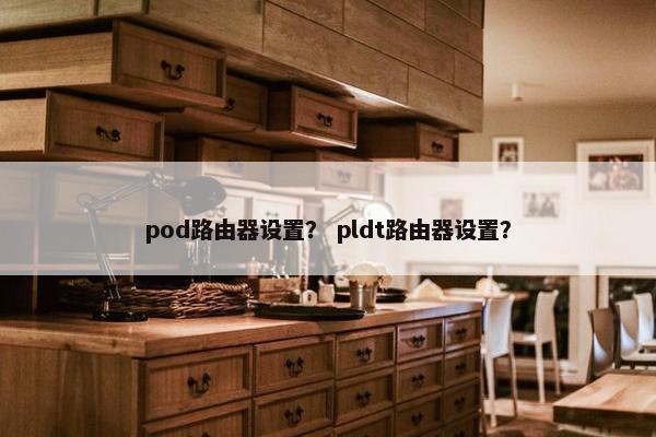 pod路由器设置？ pldt路由器设置？