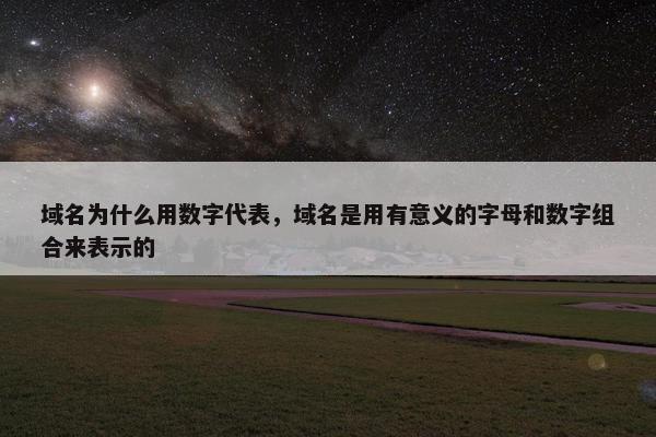 域名为什么用数字代表，域名是用有意义的字母和数字组合来表示的