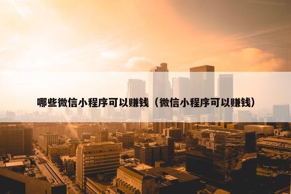 哪些微信小程序可以赚钱（微信小程序可以赚钱）