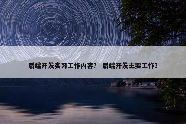 后端开发实习工作内容？ 后端开发主要工作？
