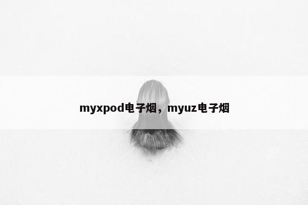 myxpod电子烟，myuz电子烟