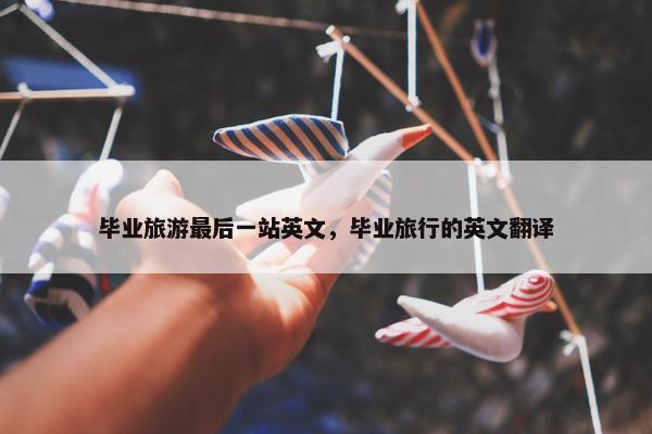 毕业旅游最后一站英文，毕业旅行的英文翻译