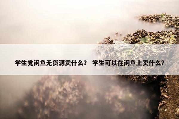 学生党闲鱼无货源卖什么？ 学生可以在闲鱼上卖什么？