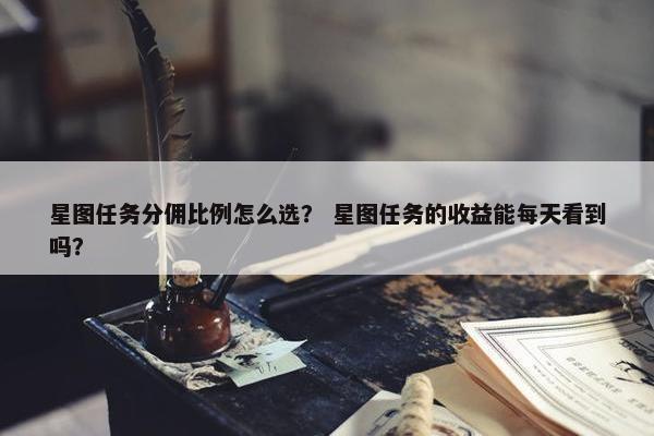 星图任务分佣比例怎么选？ 星图任务的收益能每天看到吗？