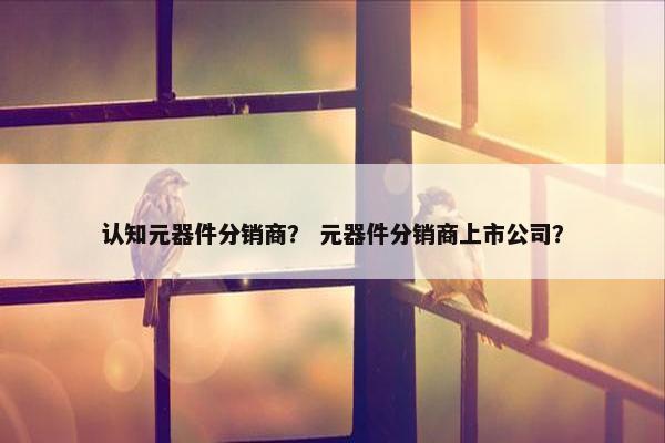 认知元器件分销商？ 元器件分销商上市公司？