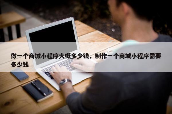 做一个商城小程序大概多少钱，制作一个商城小程序需要多少钱