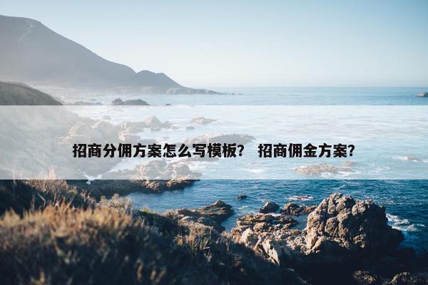 招商分佣方案怎么写模板？ 招商佣金方案？