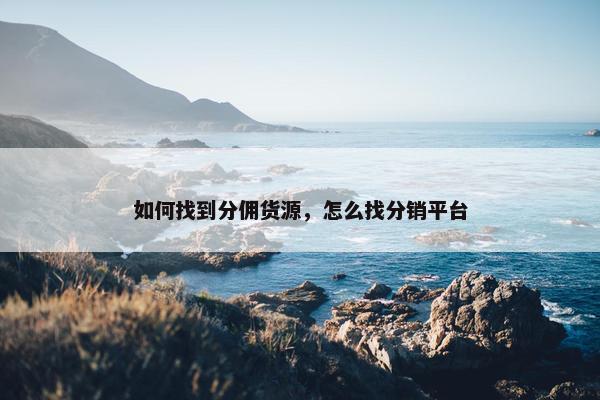 如何找到分佣货源，怎么找分销平台