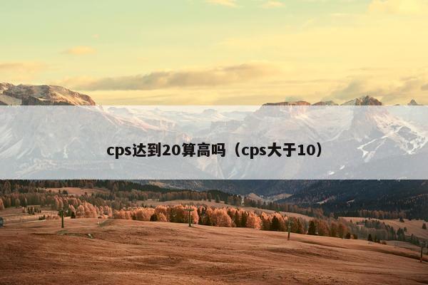 cps达到20算高吗（cps大于10）