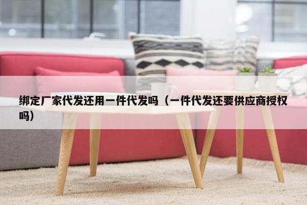 绑定厂家代发还用一件代发吗（一件代发还要供应商授权吗）