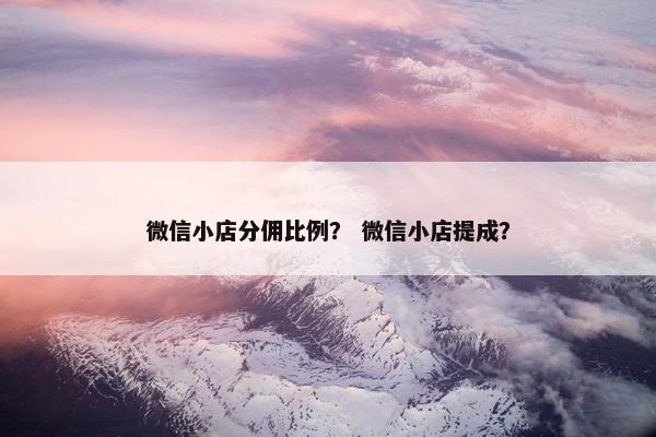 微信小店分佣比例？ 微信小店提成？