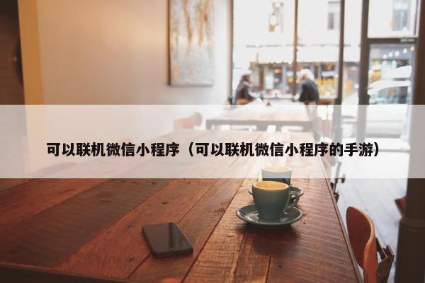 可以联机微信小程序（可以联机微信小程序的手游）
