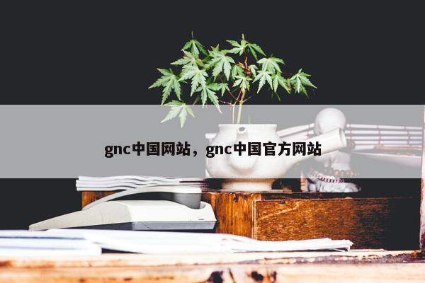 gnc中国网站，gnc中国官方网站
