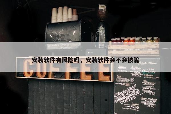 安装软件有风险吗，安装软件会不会被骗
