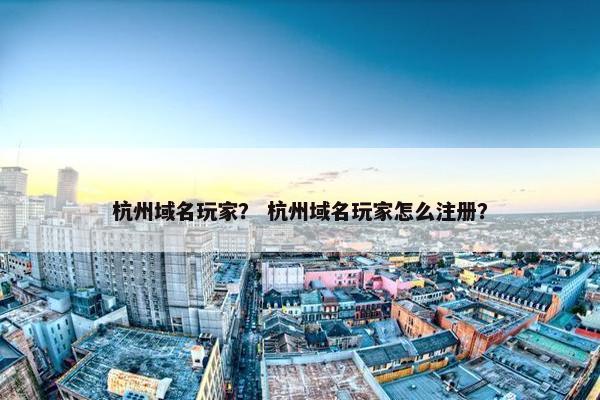 杭州域名玩家？ 杭州域名玩家怎么注册？