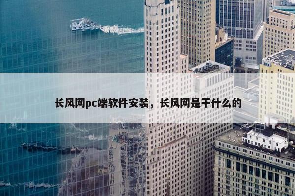 长风网pc端软件安装，长风网是干什么的