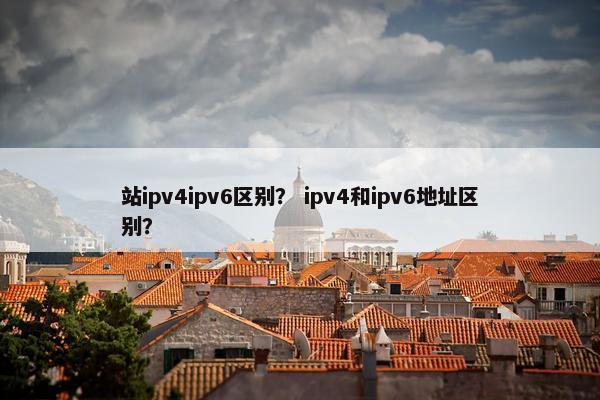 站ipv4ipv6区别？ ipv4和ipv6地址区别？