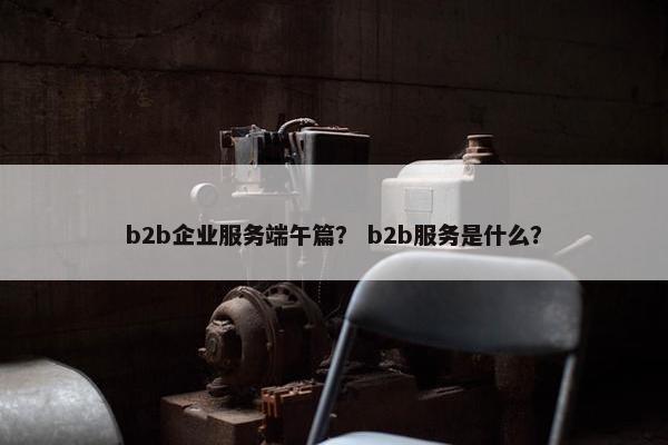 b2b企业服务端午篇？ b2b服务是什么？