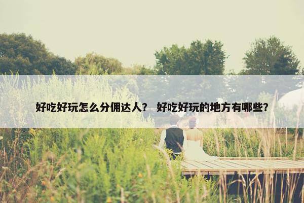 好吃好玩怎么分佣达人？ 好吃好玩的地方有哪些？