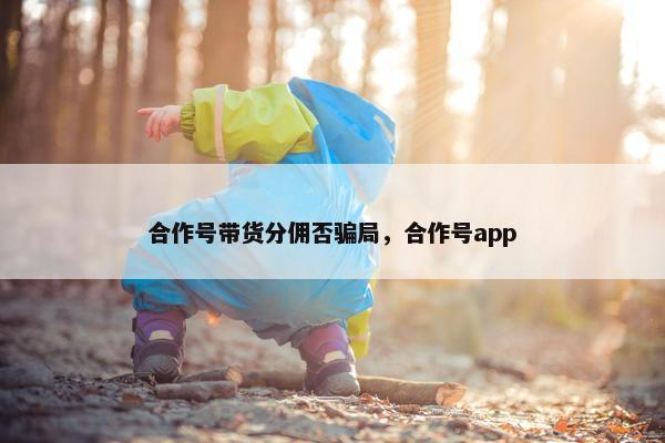 合作号带货分佣否骗局，合作号app