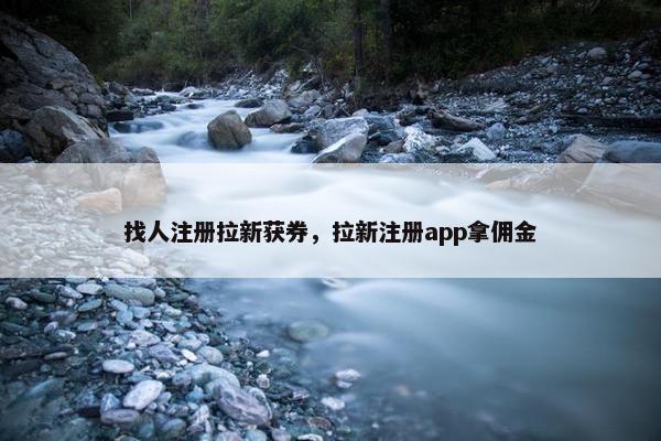 找人注册拉新获券，拉新注册app拿佣金