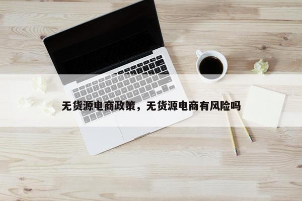 无货源电商政策，无货源电商有风险吗