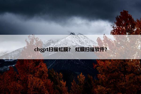 chgpt扫描虹膜？ 虹膜扫描软件？