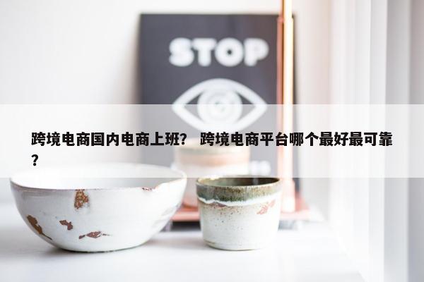 跨境电商国内电商上班？ 跨境电商平台哪个最好最可靠？