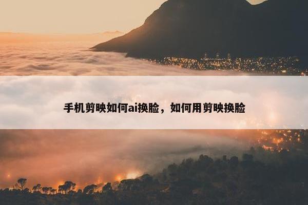 手机剪映如何ai换脸，如何用剪映换脸