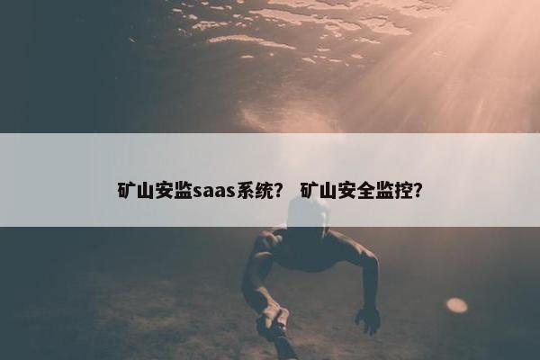 矿山安监saas系统？ 矿山安全监控？