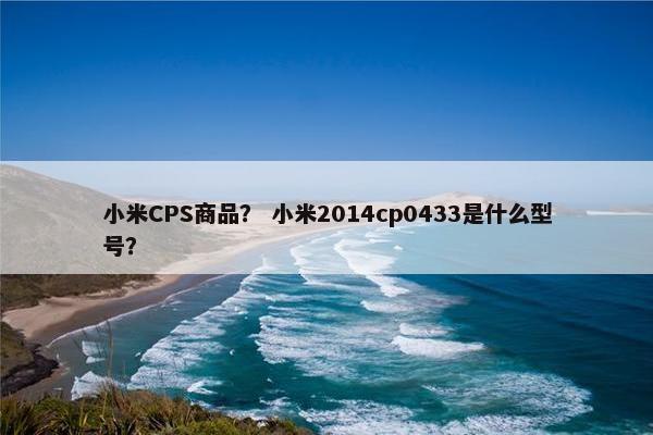 小米CPS商品？ 小米2014cp0433是什么型号？