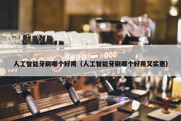 人工智能牙刷哪个好用（人工智能牙刷哪个好用又实惠）