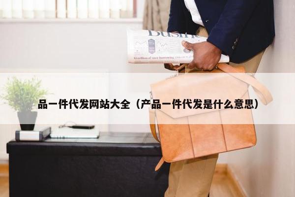 品一件代发网站大全（产品一件代发是什么意思）