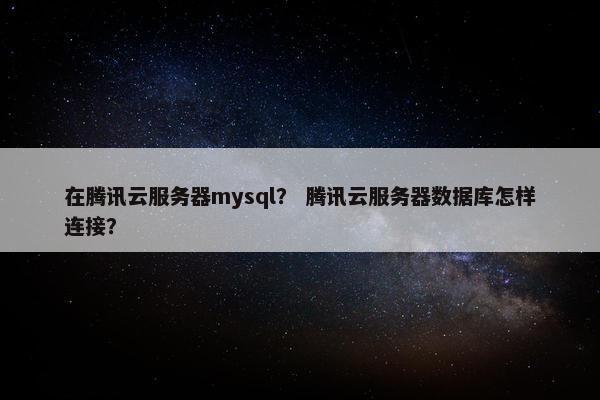 在腾讯云服务器mysql？ 腾讯云服务器数据库怎样连接？