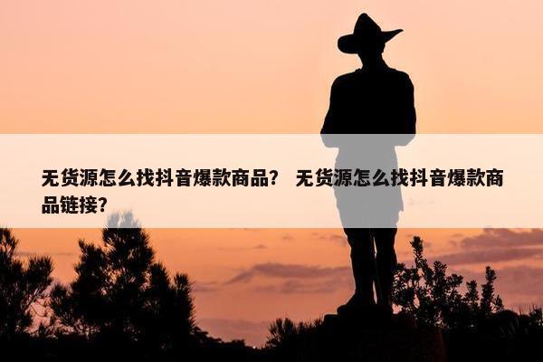 无货源怎么找抖音爆款商品？ 无货源怎么找抖音爆款商品链接？