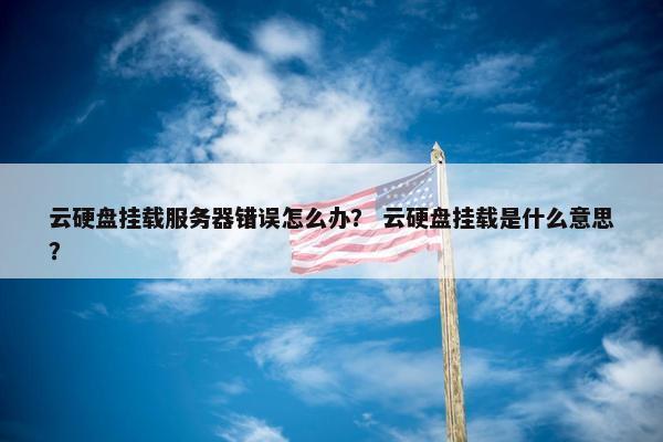 云硬盘挂载服务器错误怎么办？ 云硬盘挂载是什么意思？