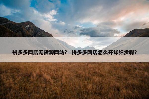 拼多多网店无货源网站？ 拼多多网店怎么开详细步骤？