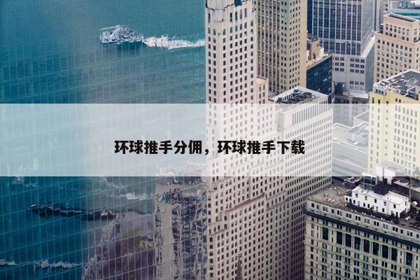 环球推手分佣，环球推手下载